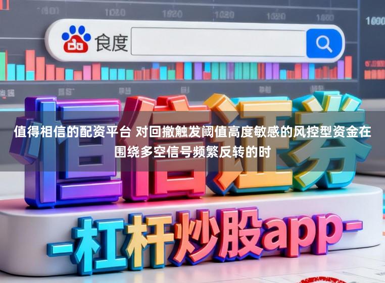 值得相信的配资平台 对回撤触发阈值高度敏感的风控型资金在围绕多空信号频繁反转的时