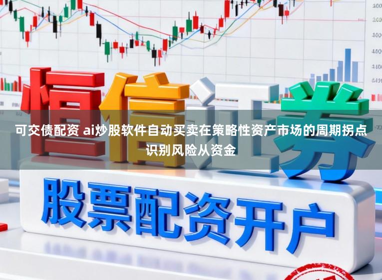 可交债配资 ai炒股软件自动买卖在策略性资产市场的周期拐点识别风险从资金