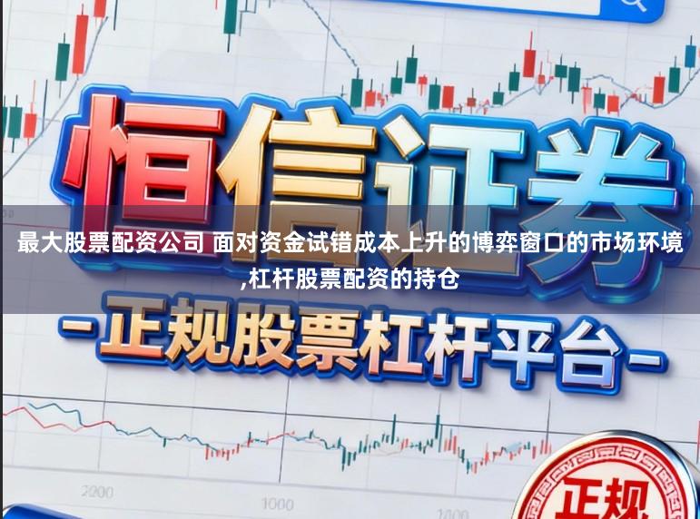 最大股票配资公司 面对资金试错成本上升的博弈窗口的市场环境,杠杆股票配资的持仓