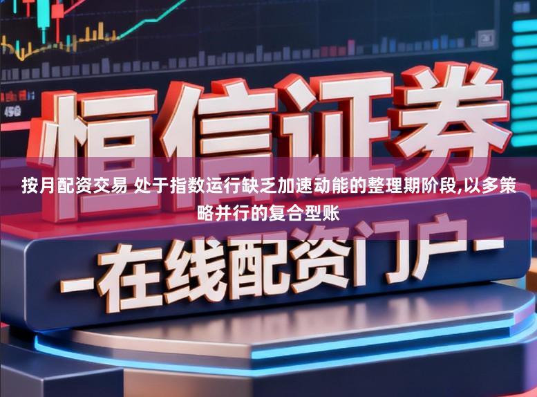 按月配资交易 处于指数运行缺乏加速动能的整理期阶段,以多策略并行的复合型账