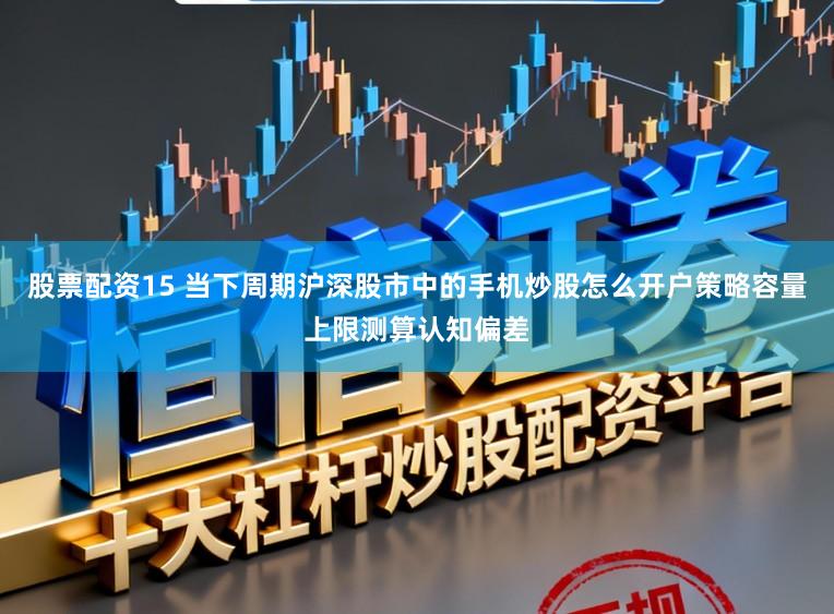 股票配资15 当下周期沪深股市中的手机炒股怎么开户策略容量上限测算认知偏差