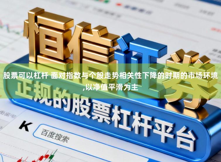 股票可以杠杆 面对指数与个股走势相关性下降的时期的市场环境,以净值平滑为主