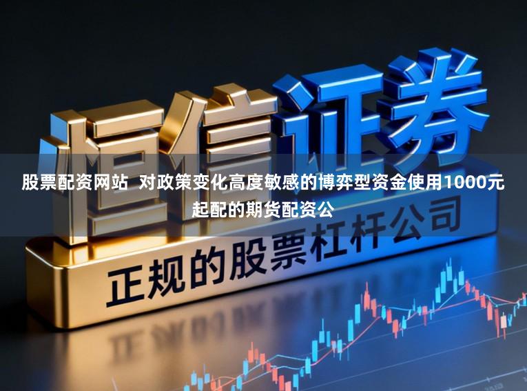股票配资网站  对政策变化高度敏感的博弈型资金使用1000元起配的期货配资公