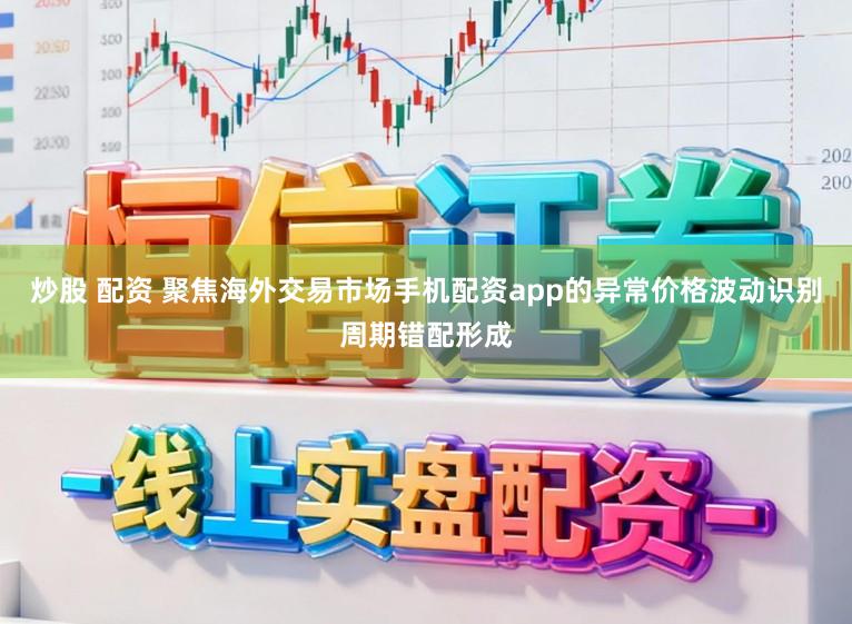 炒股 配资 聚焦海外交易市场手机配资app的异常价格波动识别周期错配形成