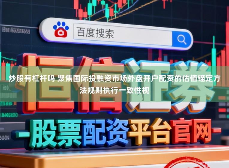 炒股有杠杆吗 聚焦国际投融资市场外盘开户配资的估值锚定方法规则执行一致性视