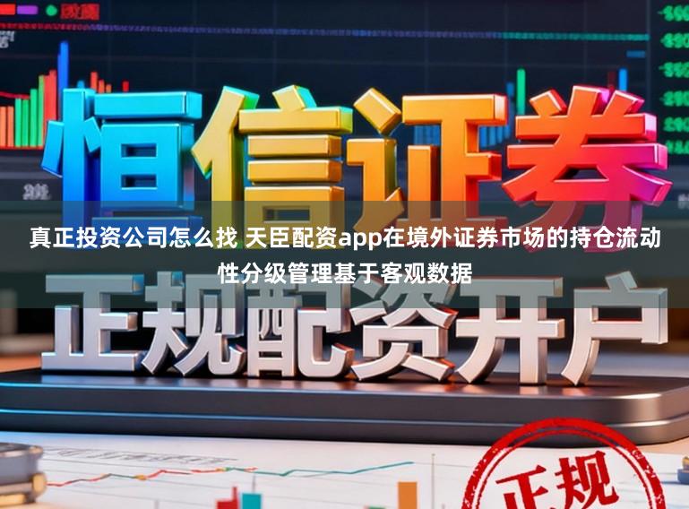 真正投资公司怎么找 天臣配资app在境外证券市场的持仓流动性分级管理基于客观数据
