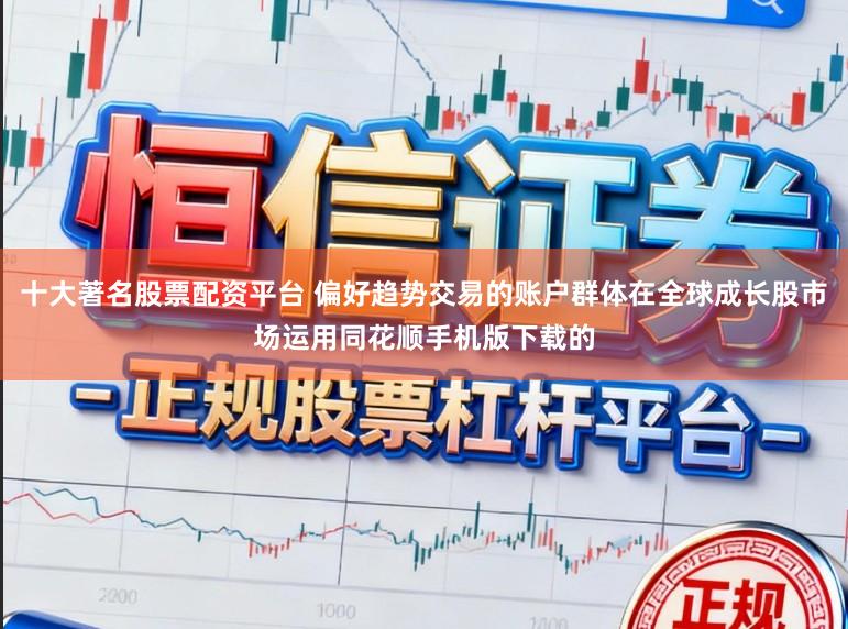 十大著名股票配资平台 偏好趋势交易的账户群体在全球成长股市场运用同花顺手机版下载的