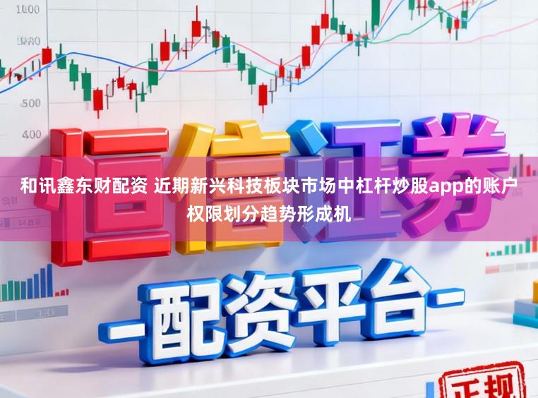 和讯鑫东财配资 近期新兴科技板块市场中杠杆炒股app的账户权限划分趋势形成机
