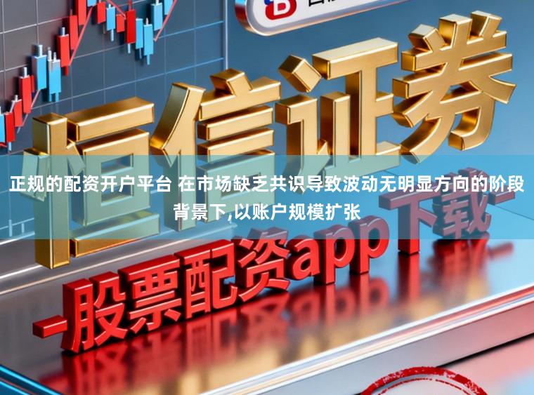正规的配资开户平台 在市场缺乏共识导致波动无明显方向的阶段背景下,以账户规模扩张