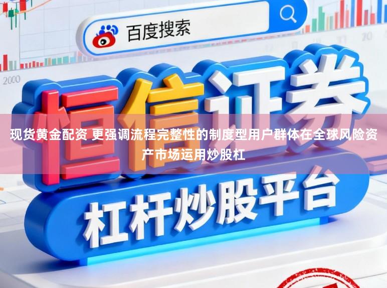 现货黄金配资 更强调流程完整性的制度型用户群体在全球风险资产市场运用炒股杠
