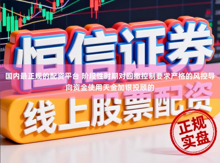 国内最正规的配资平台 阶段性时期对回撤控制要求严格的风控导向资金使用天金加银投顾的