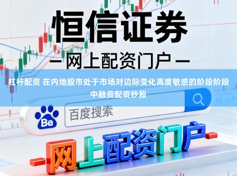 杠杆配资 在内地股市处于市场对边际变化高度敏感的阶段阶段中融资配资炒股