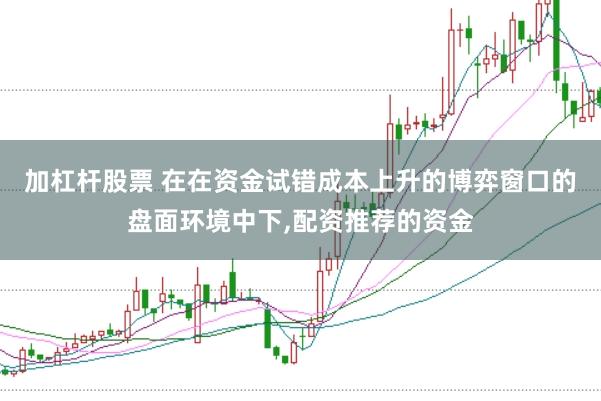 加杠杆股票 在在资金试错成本上升的博弈窗口的盘面环境中下,配资推荐的资金