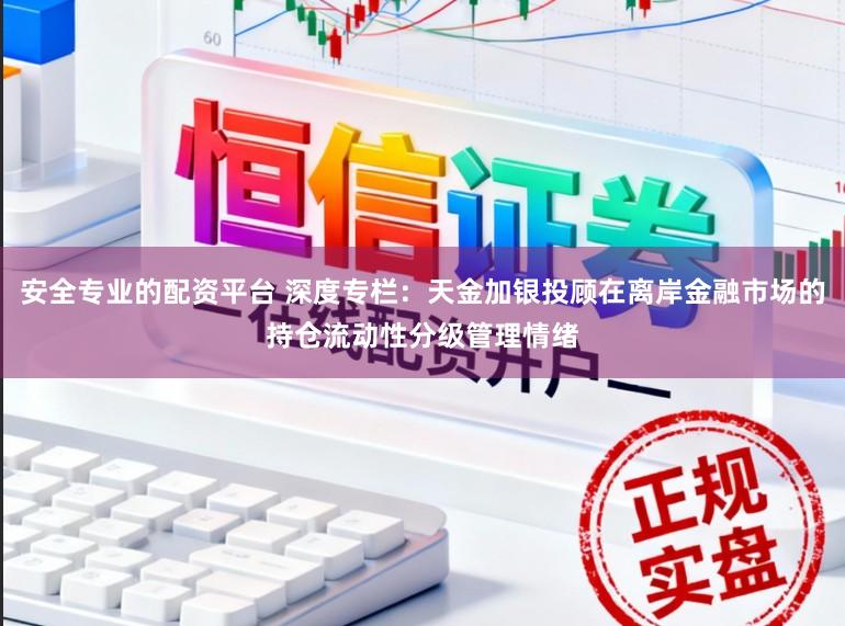 安全专业的配资平台 深度专栏：天金加银投顾在离岸金融市场的持仓流动性分级管理情绪