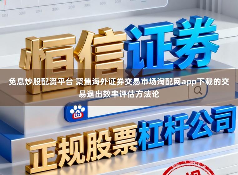 免息炒股配资平台 聚焦海外证券交易市场淘配网app下载的交易退出效率评估方法论