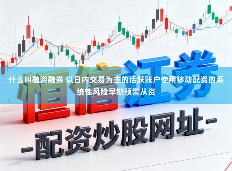 什么叫融资融券 以日内交易为主的活跃账户使用移动配资的系统性风险早期预警从资
