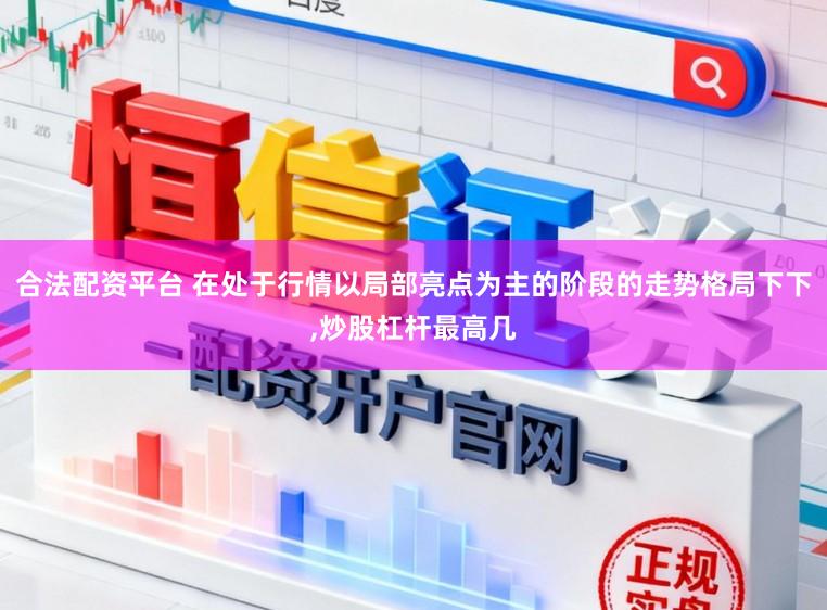 合法配资平台 在处于行情以局部亮点为主的阶段的走势格局下下,炒股杠杆最高几