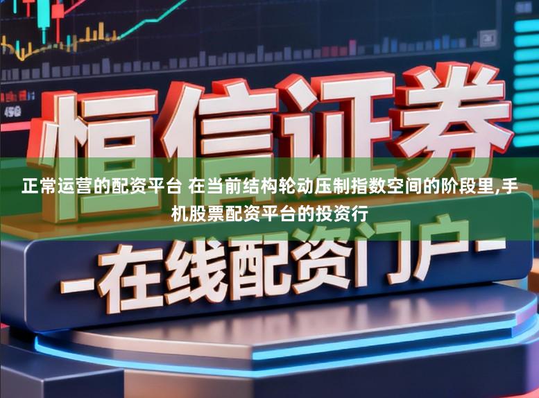 正常运营的配资平台 在当前结构轮动压制指数空间的阶段里,手机股票配资平台的投资行
