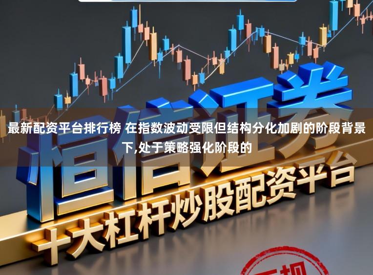 最新配资平台排行榜 在指数波动受限但结构分化加剧的阶段背景下,处于策略强化阶段的