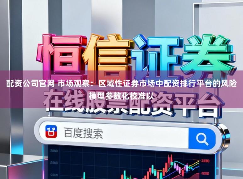配资公司官网 市场观察：区域性证券市场中配资排行平台的风险模型参数化校准以