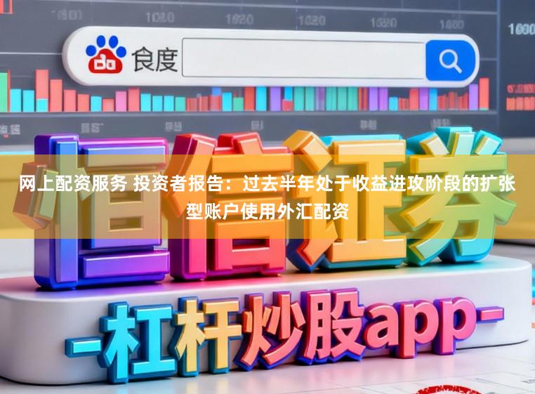 网上配资服务 投资者报告：过去半年处于收益进攻阶段的扩张型账户使用外汇配资