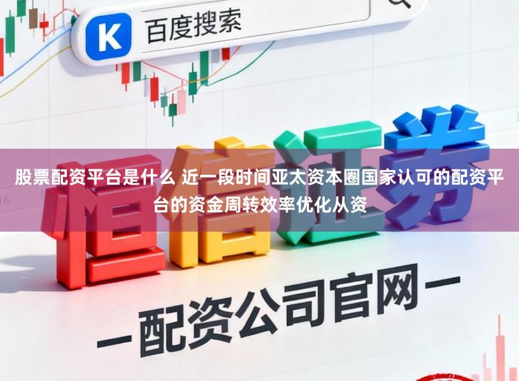 股票配资平台是什么 近一段时间亚太资本圈国家认可的配资平台的资金周转效率优化从资
