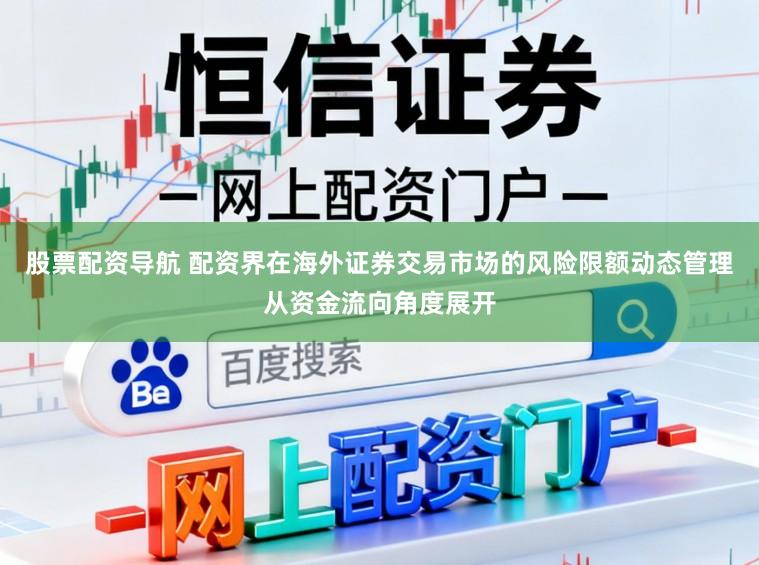 股票配资导航 配资界在海外证券交易市场的风险限额动态管理从资金流向角度展开