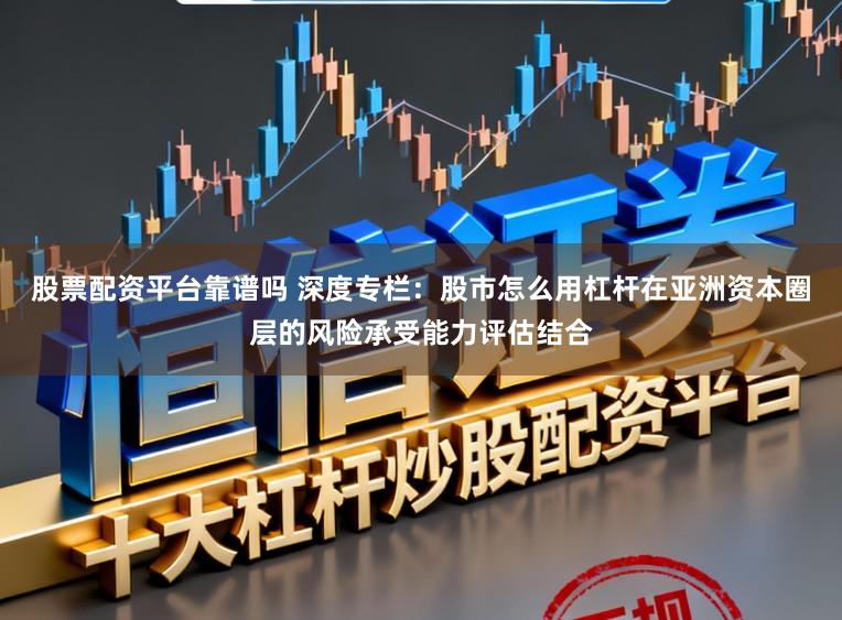 股票配资平台靠谱吗 深度专栏：股市怎么用杠杆在亚洲资本圈层的风险承受能力评估结合