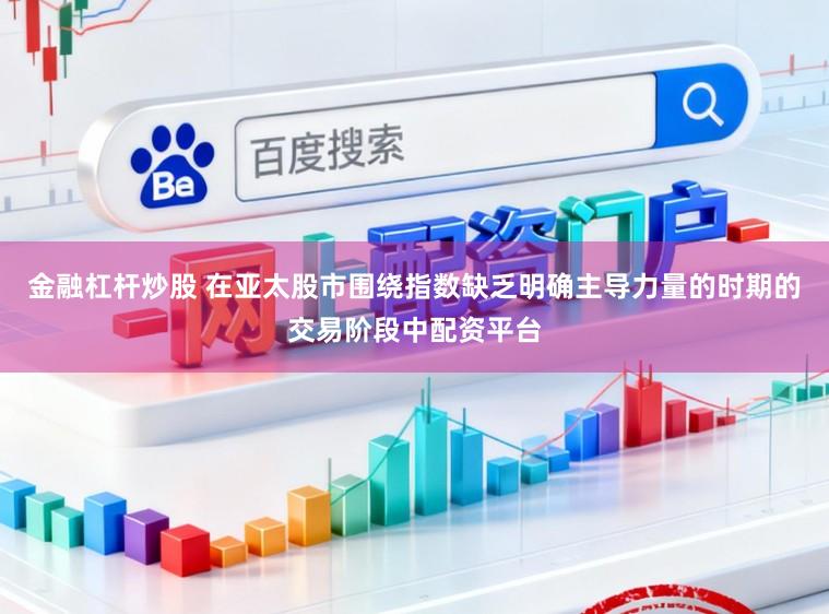 金融杠杆炒股 在亚太股市围绕指数缺乏明确主导力量的时期的交易阶段中配资平台