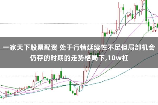 一家天下股票配资 处于行情延续性不足但局部机会仍存的时期的走势格局下,10w杠