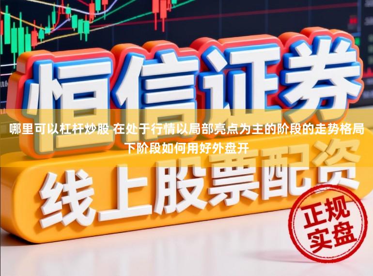 哪里可以杠杆炒股 在处于行情以局部亮点为主的阶段的走势格局下阶段如何用好外盘开