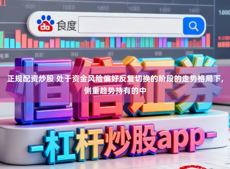 正规配资炒股 处于资金风险偏好反复切换的阶段的走势格局下,侧重趋势持有的中
