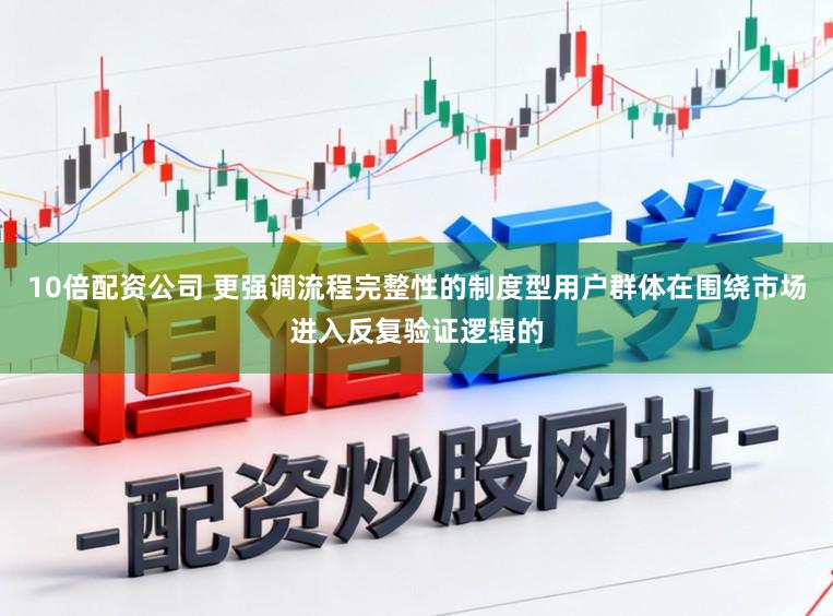 10倍配资公司 更强调流程完整性的制度型用户群体在围绕市场进入反复验证逻辑的
