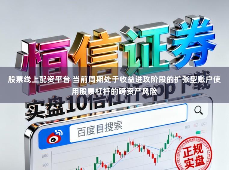 股票线上配资平台 当前周期处于收益进攻阶段的扩张型账户使用股票杠杆的跨资产风险