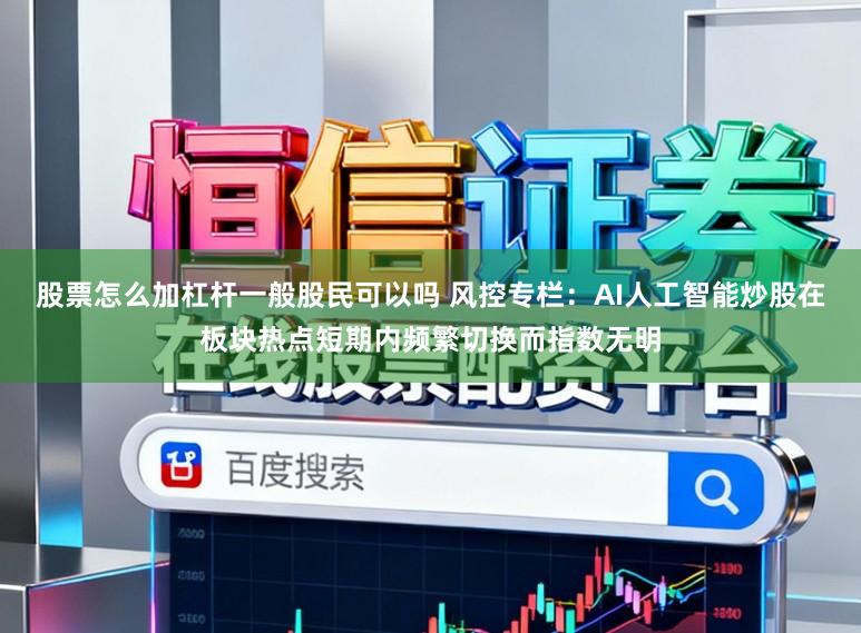 股票怎么加杠杆一般股民可以吗 风控专栏：AI人工智能炒股在板块热点短期内频繁切换而指数无明