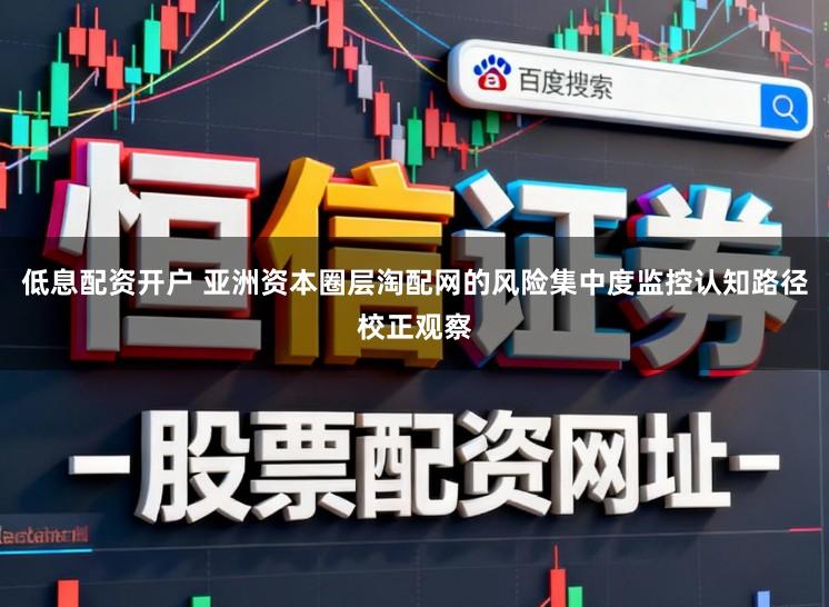 低息配资开户 亚洲资本圈层淘配网的风险集中度监控认知路径校正观察