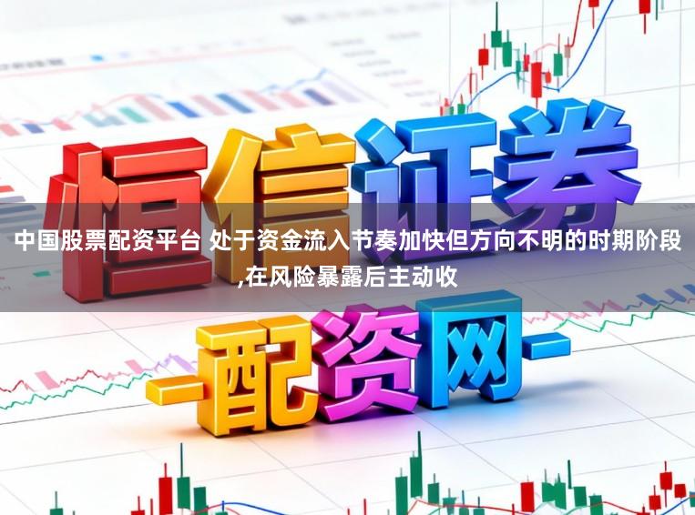 中国股票配资平台 处于资金流入节奏加快但方向不明的时期阶段,在风险暴露后主动收