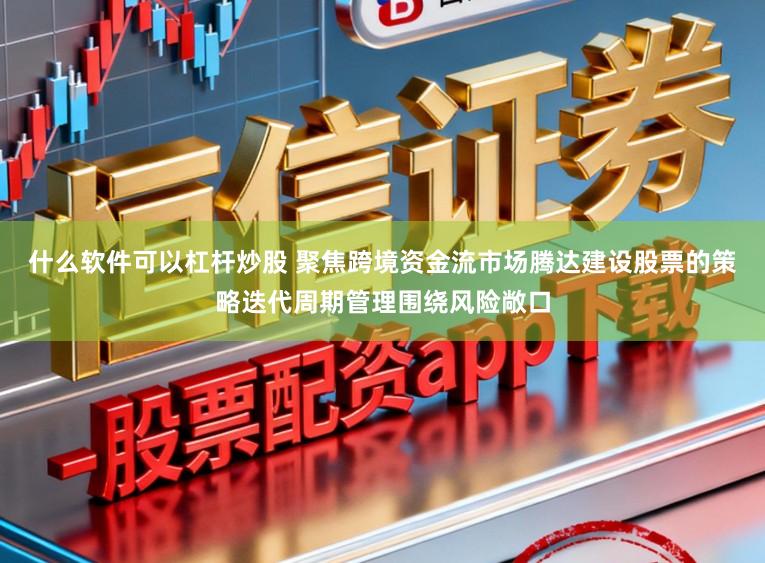 什么软件可以杠杆炒股 聚焦跨境资金流市场腾达建设股票的策略迭代周期管理围绕风险敞口