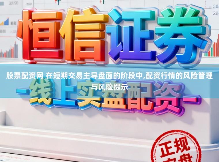 股票配资网 在短期交易主导盘面的阶段中,配资行情的风险管理与风险提示