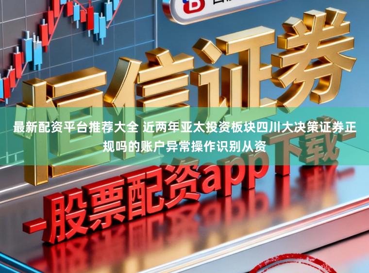 最新配资平台推荐大全 近两年亚太投资板块四川大决策证券正规吗的账户异常操作识别从资