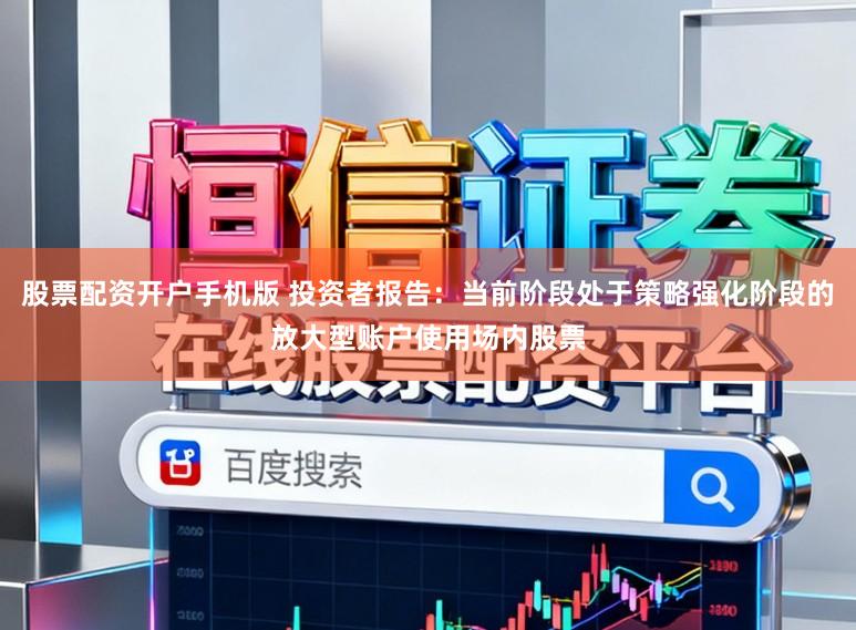 股票配资开户手机版 投资者报告：当前阶段处于策略强化阶段的放大型账户使用场内股票