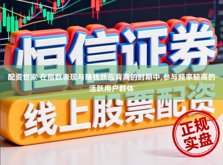 配资世家 在指数表现与赚钱效应背离的时期中,参与频率较高的活跃用户群体