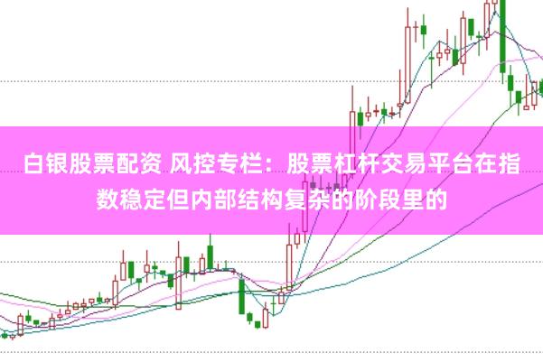 白银股票配资 风控专栏：股票杠杆交易平台在指数稳定但内部结构复杂的阶段里的