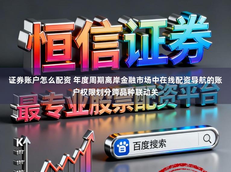 证券账户怎么配资 年度周期离岸金融市场中在线配资导航的账户权限划分跨品种联动关