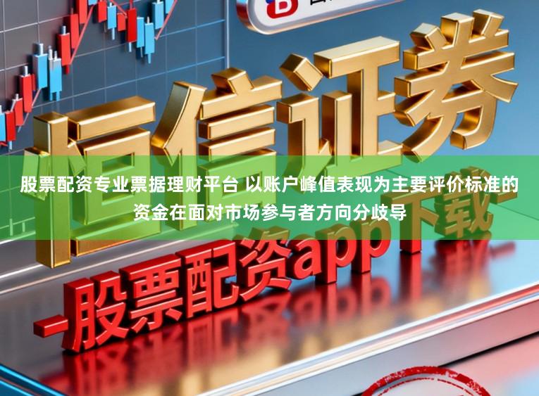 股票配资专业票据理财平台 以账户峰值表现为主要评价标准的资金在面对市场参与者方向分歧导