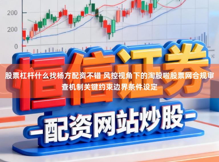 股票杠杆什么找杨方配资不错 风控视角下的淘股啦股票网合规审查机制关键约束边界条件设定