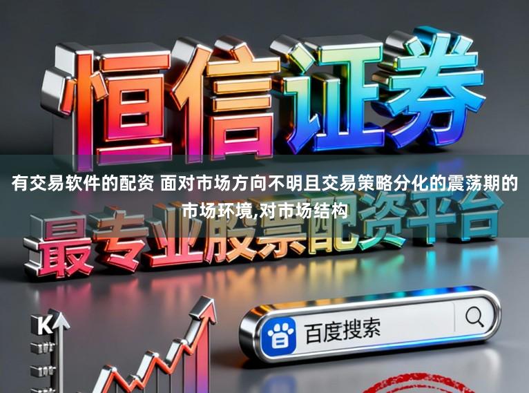 有交易软件的配资 面对市场方向不明且交易策略分化的震荡期的市场环境,对市场结构
