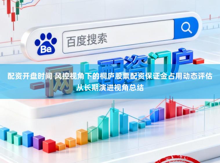 配资开盘时间 风控视角下的桐庐股票配资保证金占用动态评估从长期演进视角总结