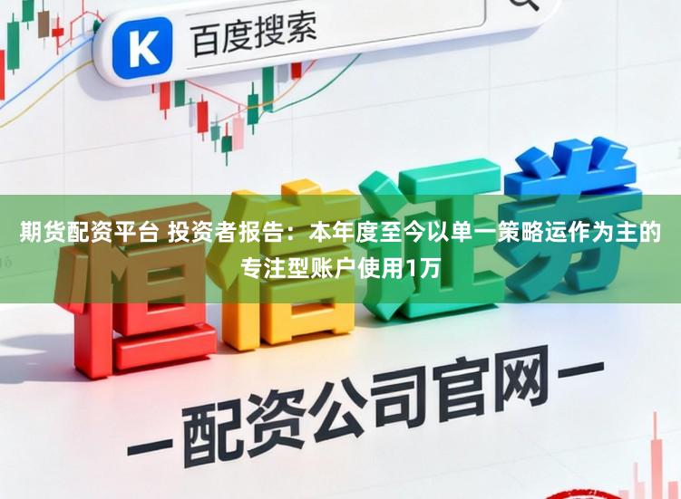 期货配资平台 投资者报告：本年度至今以单一策略运作为主的专注型账户使用1万