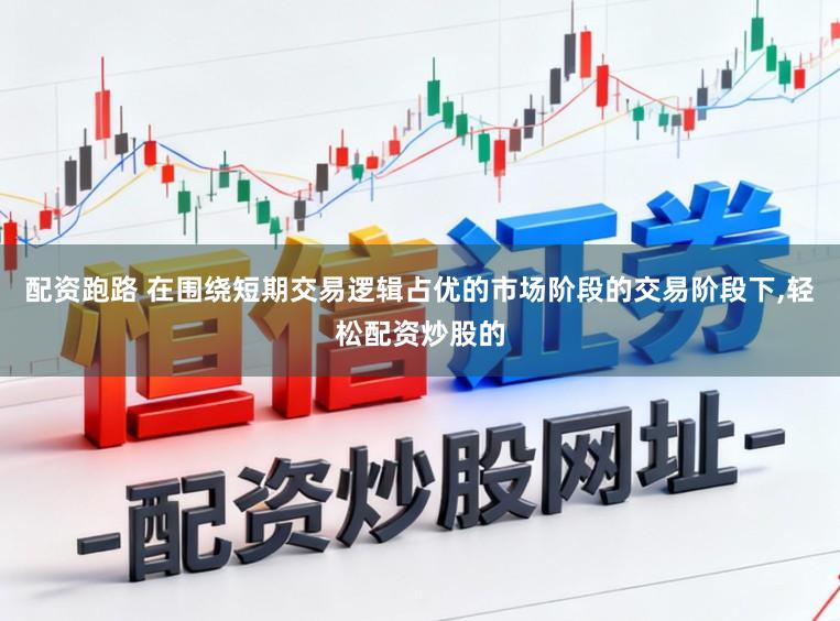 配资跑路 在围绕短期交易逻辑占优的市场阶段的交易阶段下,轻松配资炒股的